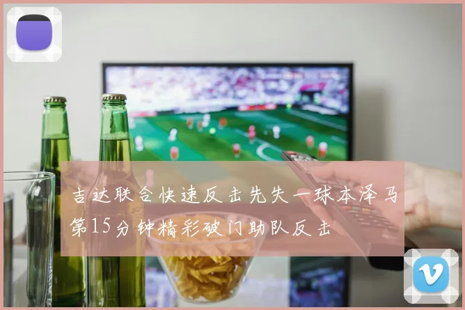 吉达联合快速反击先失一球本泽马第15分钟精彩破门助队反击