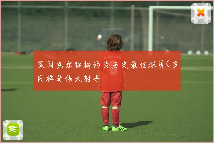 莱因克尔称梅西为历史最佳球员C罗同样是伟大射手