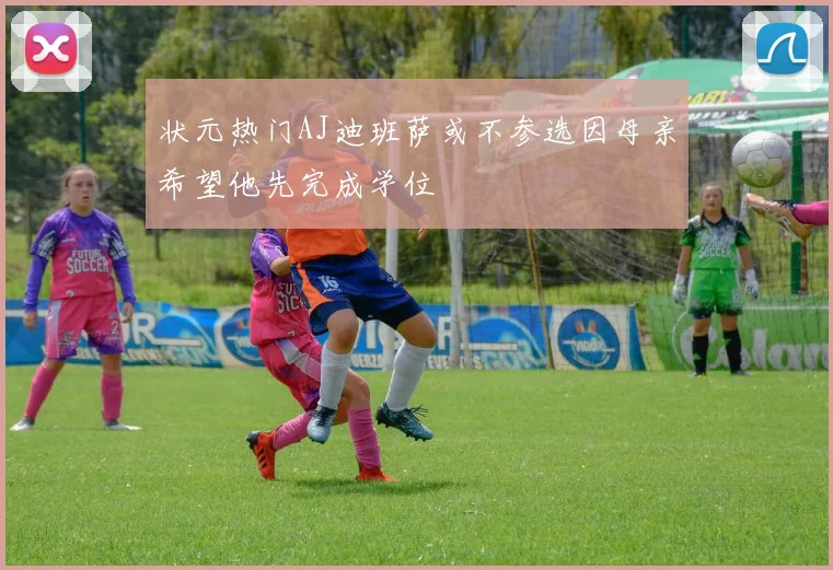 状元热门AJ迪班萨或不参选因母亲希望他先完成学位