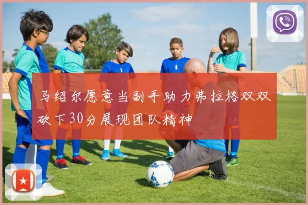 马绍尔愿意当副手助力弗拉格双双砍下30分展现团队精神