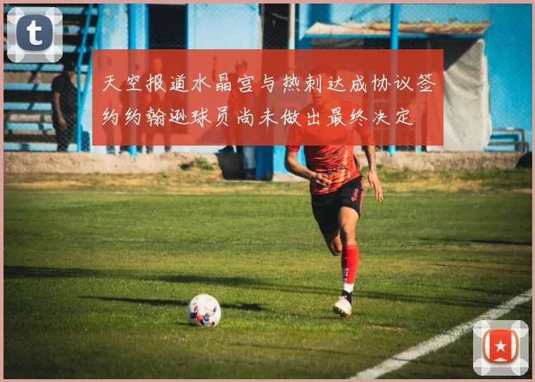 天空报道水晶宫与热刺达成协议签约约翰逊球员尚未做出最终决定