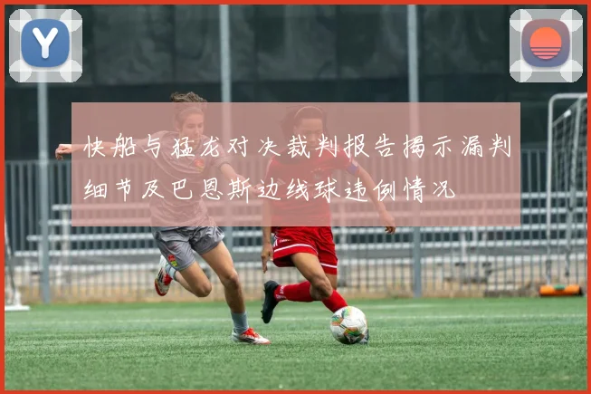 快船与猛龙对决裁判报告揭示漏判细节及巴恩斯边线球违例情况