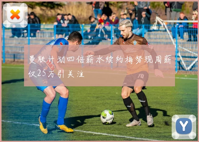 曼联计划四倍薪水续约梅努现周薪仅25万引关注