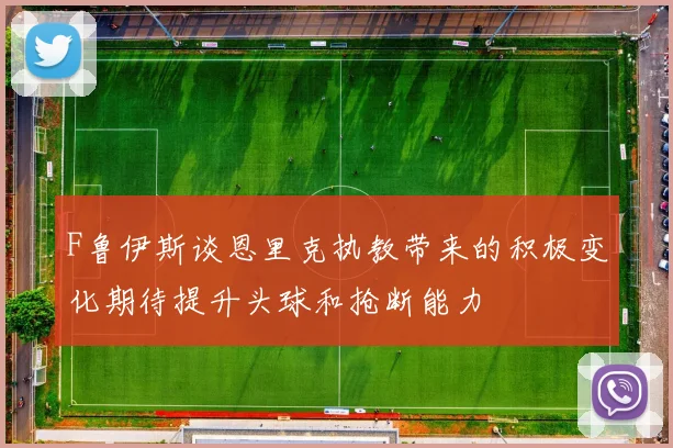 F鲁伊斯谈恩里克执教带来的积极变化期待提升头球和抢断能力