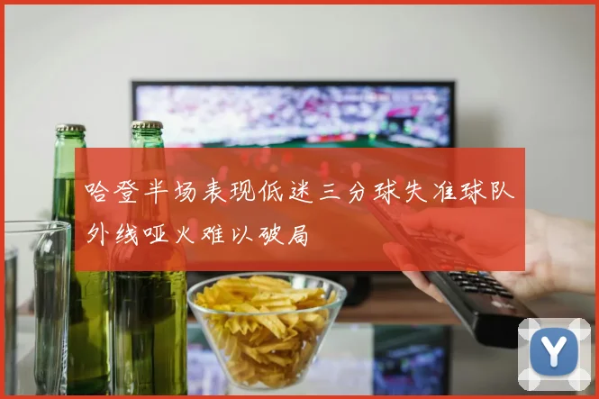 哈登半场表现低迷三分球失准球队外线哑火难以破局