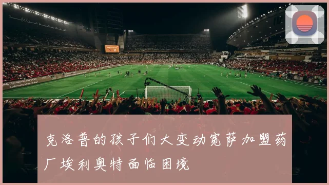 克洛普的孩子们大变动宽萨加盟药厂埃利奥特面临困境