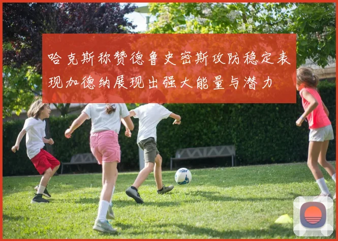哈克斯称赞德鲁史密斯攻防稳定表现加德纳展现出强大能量与潜力