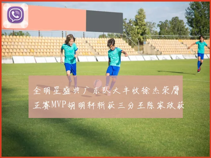 全明星盛典广东队大丰收徐杰荣膺正赛MVP胡明轩斩获三分王陈家政获星锐MVP