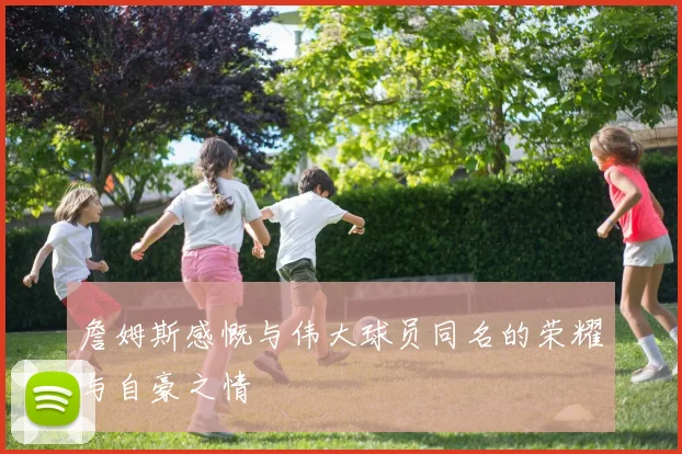 詹姆斯感慨与伟大球员同名的荣耀与自豪之情