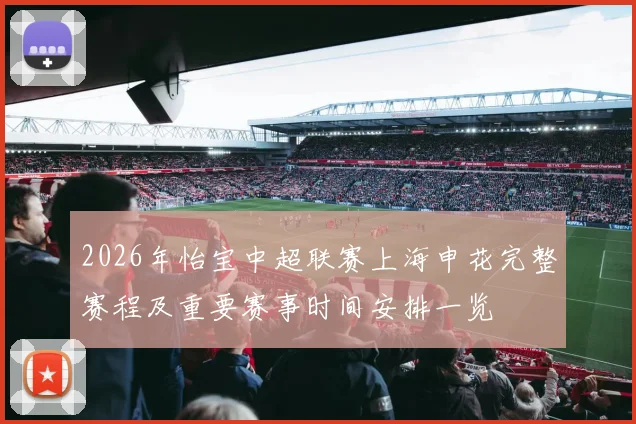 2026年怡宝中超联赛上海申花完整赛程及重要赛事时间安排一览