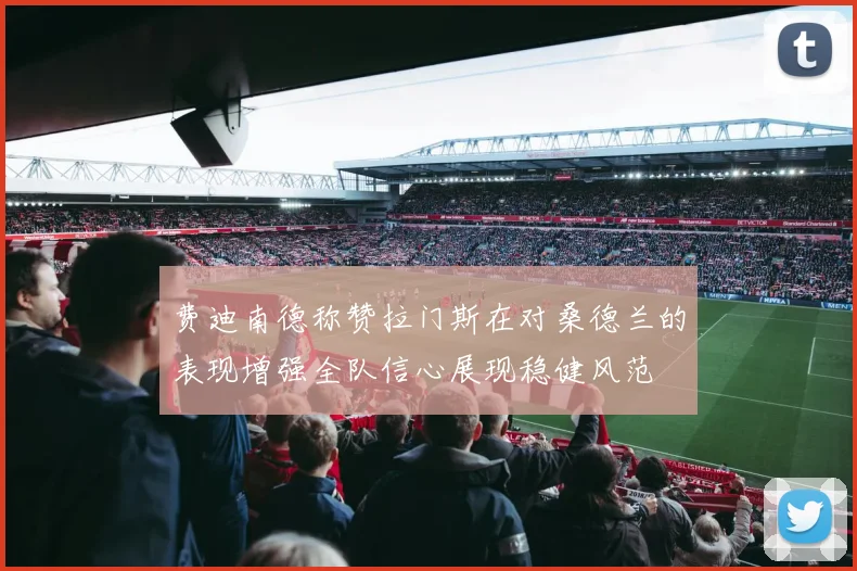 费迪南德称赞拉门斯在对桑德兰的表现增强全队信心展现稳健风范