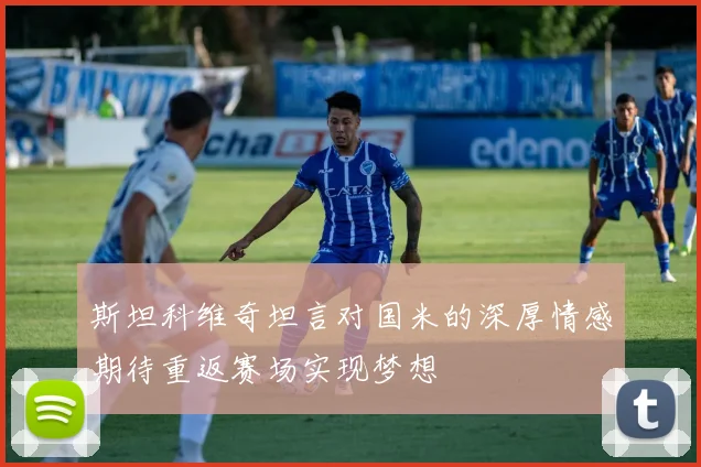 斯坦科维奇坦言对国米的深厚情感期待重返赛场实现梦想
